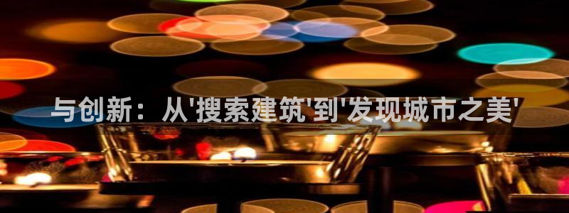 和记官网怡情娱乐：与创新：从\'搜索建筑\'到\'发现城市之美\'