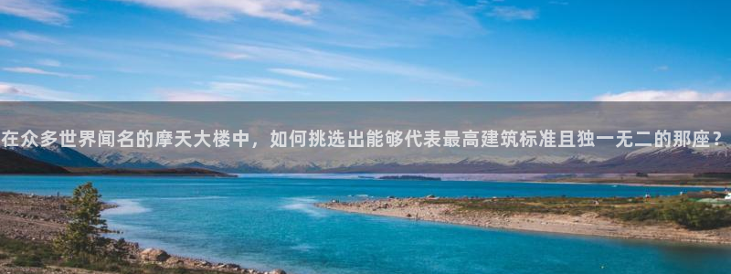 和记体育买球官网：在众多世界闻名的摩天大楼中，如何挑选出能够代表最高建筑标准且独一无二的那座？