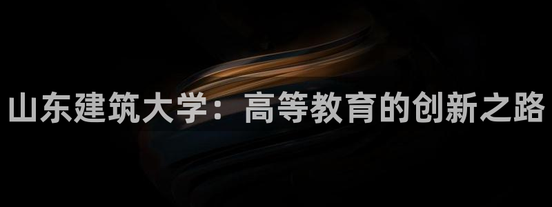 和记手机版官网：山东建筑大学：高等教育的创新之路