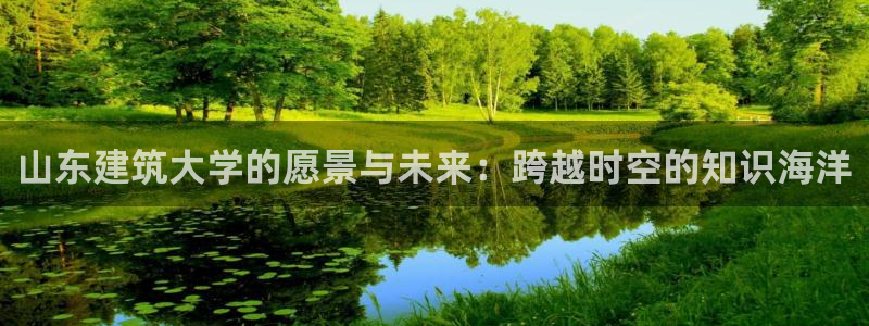 和记娱乐场所官网：山东建筑大学的愿景与未来：跨越时空的知识海洋