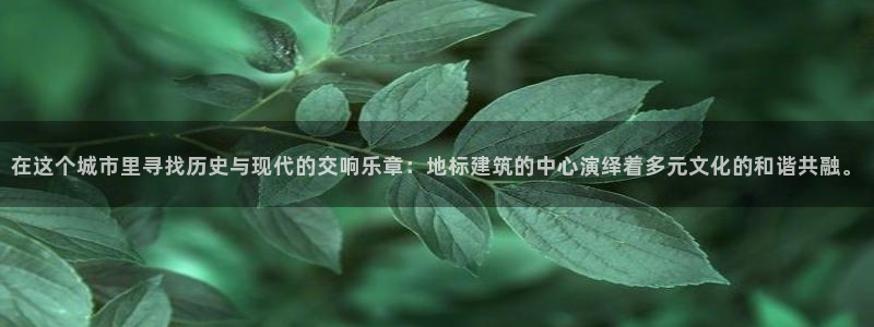 和记娱实惠h88285官网：在这个城市里寻找历史与现代的交响乐章：地标建筑的中心演绎着多元文化的和谐