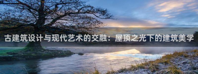 和记官网娱乐场：古建筑设计与现代艺术的交融：屋顶之光下的建筑美学