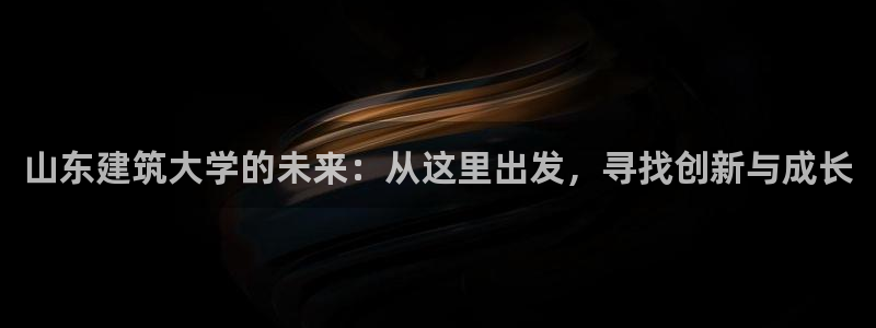 和记网址官网：山东建筑大学的未来：从这里出发，寻找创新与成长